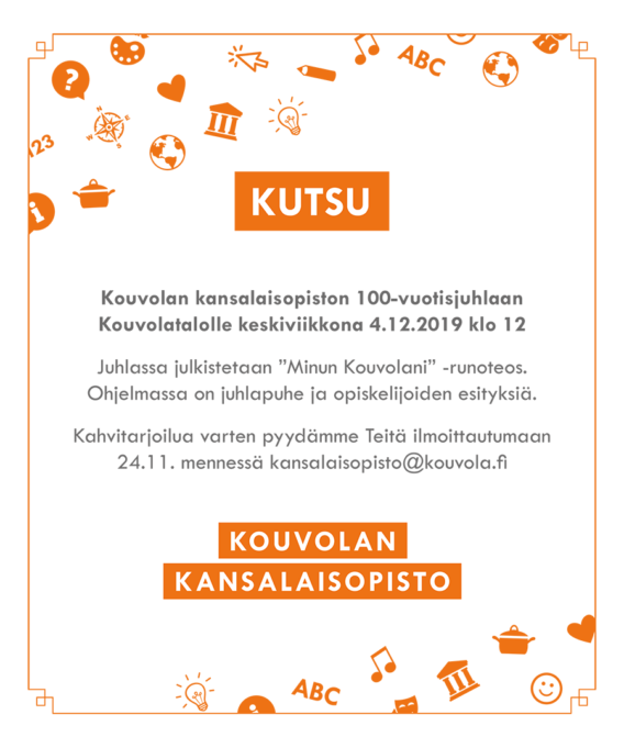 Kouvolan kansalaisopiston 100-vuotisjuhlaan
Kouvolatalolle keskiviikkona 4.12.2019 klo 12
Juhlassa julkistetaan ”Minun Kouvolani” -runoteos.
Ohjelmassa on juhlapuhe ja opiskelijoiden esityksiä.
Kahvitarjoilua varten pyydämme Teitä ilmoittautumaan
24.11. mennessä kansalaisopisto@kouvola.fi